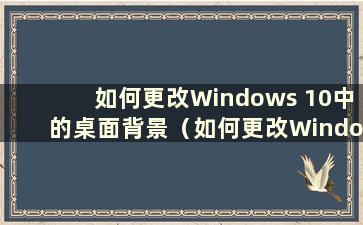 如何更改Windows 10中的桌面背景（如何更改Windows 10中的电脑桌面背景图片）